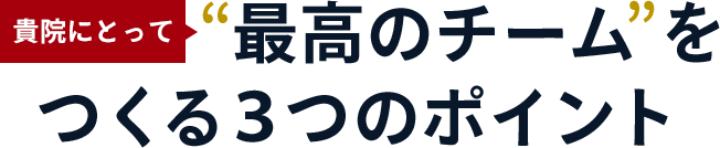 貴院にとって“最高のチーム”をつくる３つのポイント